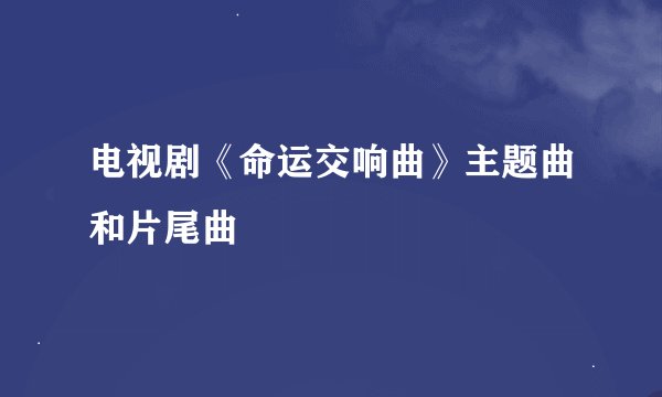电视剧《命运交响曲》主题曲和片尾曲