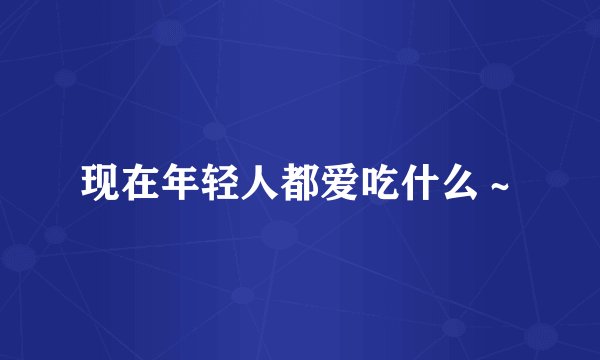 现在年轻人都爱吃什么～