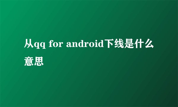 从qq for android下线是什么意思