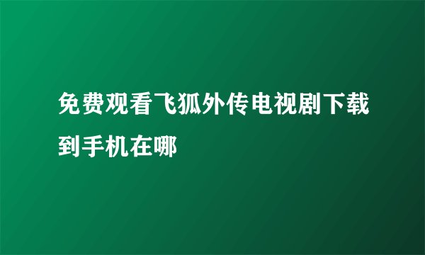 免费观看飞狐外传电视剧下载到手机在哪
