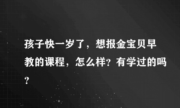 孩子快一岁了，想报金宝贝早教的课程，怎么样？有学过的吗？