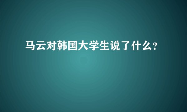 马云对韩国大学生说了什么？