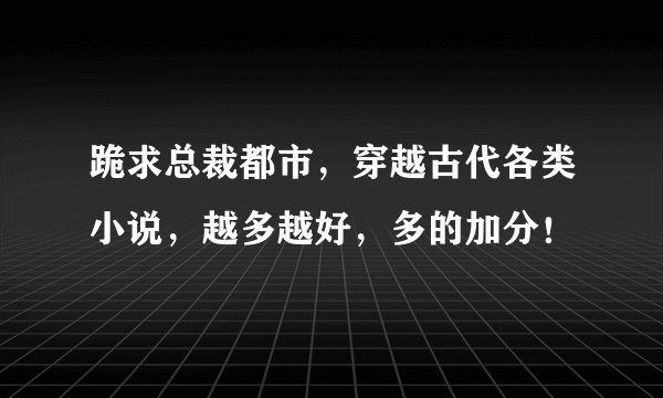 跪求总裁都市，穿越古代各类小说，越多越好，多的加分！