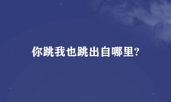 你跳我也跳出自哪里?