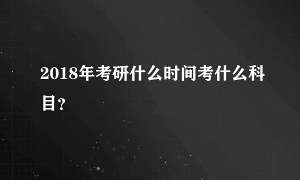 2018年考研什么时间考什么科目？