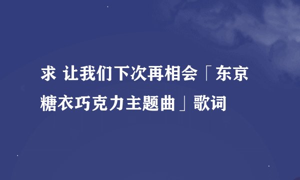 求 让我们下次再相会「东京糖衣巧克力主题曲」歌词