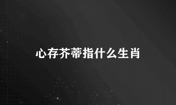 心存芥蒂指什么生肖