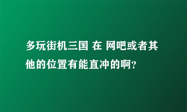 多玩街机三国 在 网吧或者其他的位置有能直冲的啊？