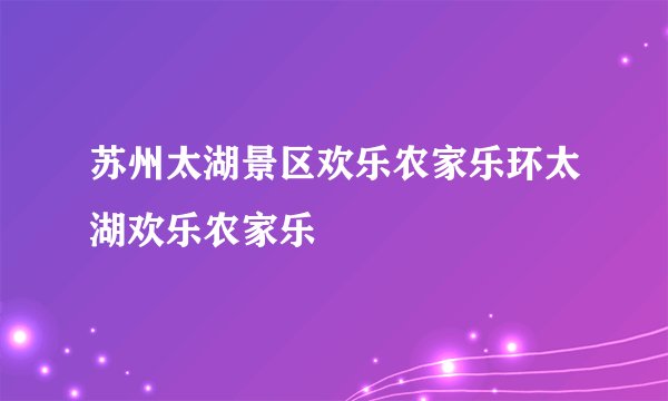 苏州太湖景区欢乐农家乐环太湖欢乐农家乐