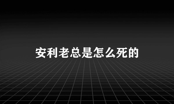 安利老总是怎么死的