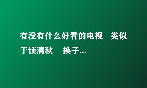 有没有什么好看的电视   类似于锁清秋    换子成龙   大丫鬟那类的..都列出来下..最好主演也附上