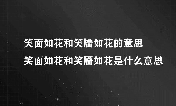 笑面如花和笑靥如花的意思 笑面如花和笑靥如花是什么意思