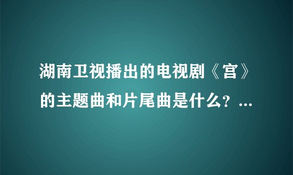 湖南卫视播出的电视剧《宫》的主题曲和片尾曲是什么？拜托了，哦，是中国的。