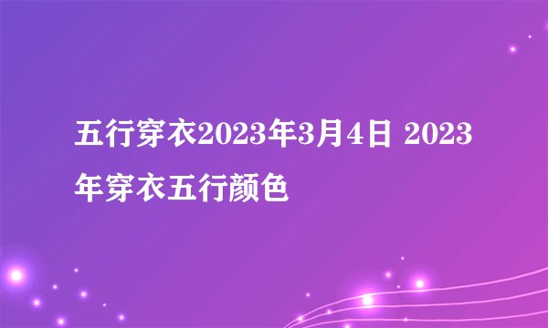 五行穿衣2023年3月4日 2023年穿衣五行颜色