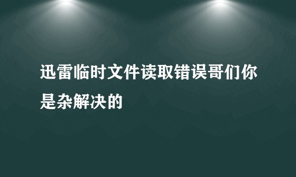 迅雷临时文件读取错误哥们你是杂解决的