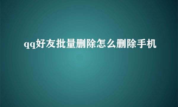 qq好友批量删除怎么删除手机