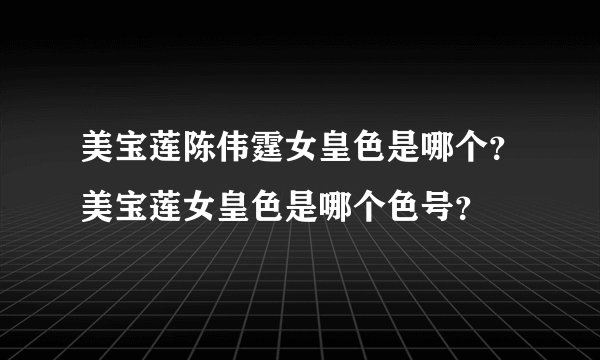 美宝莲陈伟霆女皇色是哪个？美宝莲女皇色是哪个色号？