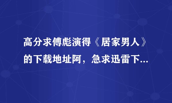 高分求傅彪演得《居家男人》的下载地址阿，急求迅雷下载，谢谢，奖励50分