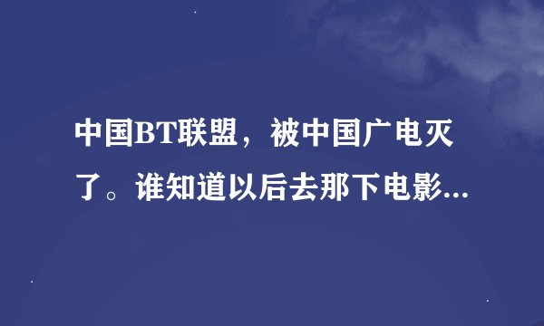 中国BT联盟，被中国广电灭了。谁知道以后去那下电影。BT以后还能站起来吗？