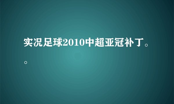 实况足球2010中超亚冠补丁。。