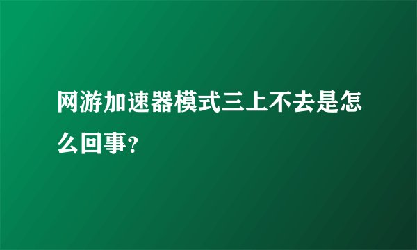 网游加速器模式三上不去是怎么回事？