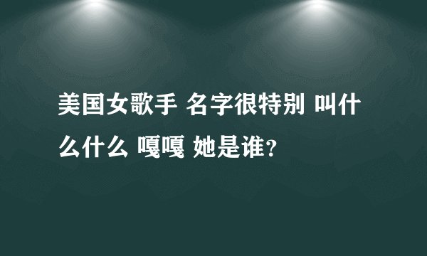 美国女歌手 名字很特别 叫什么什么 嘎嘎 她是谁？