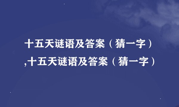 十五天谜语及答案（猜一字）,十五天谜语及答案（猜一字）