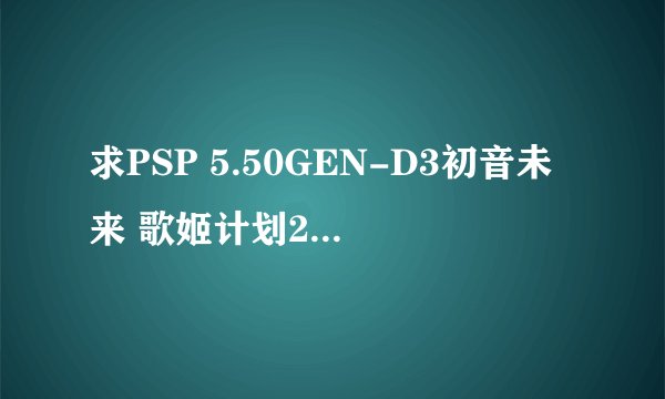 求PSP 5.50GEN-D3初音未来 歌姬计划2完美存档