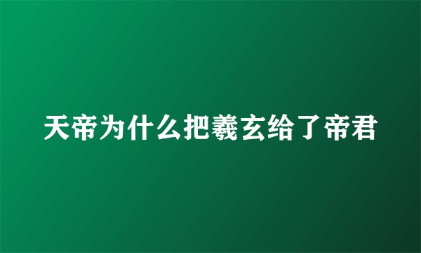 天帝为什么把羲玄给了帝君