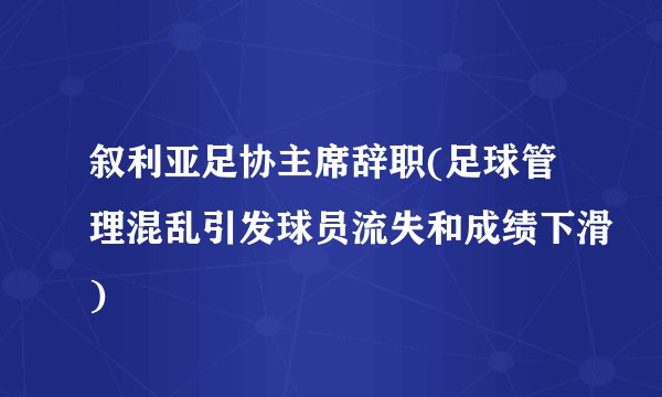 叙利亚足协主席辞职(足球管理混乱引发球员流失和成绩下滑)