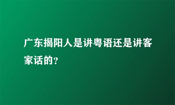 广东揭阳人是讲粤语还是讲客家话的？