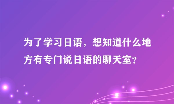 为了学习日语，想知道什么地方有专门说日语的聊天室？