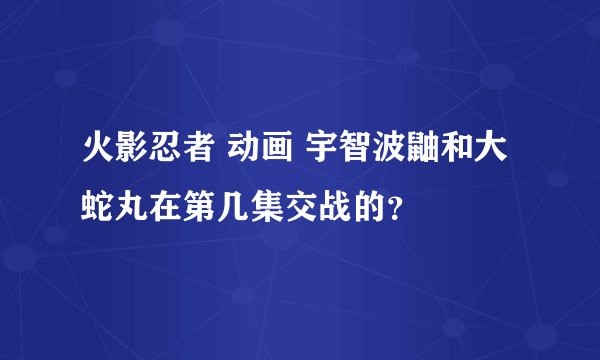 火影忍者 动画 宇智波鼬和大蛇丸在第几集交战的？