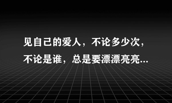 见自己的爱人，不论多少次，不论是谁，总是要漂漂亮亮地去，这不是道理，是本能