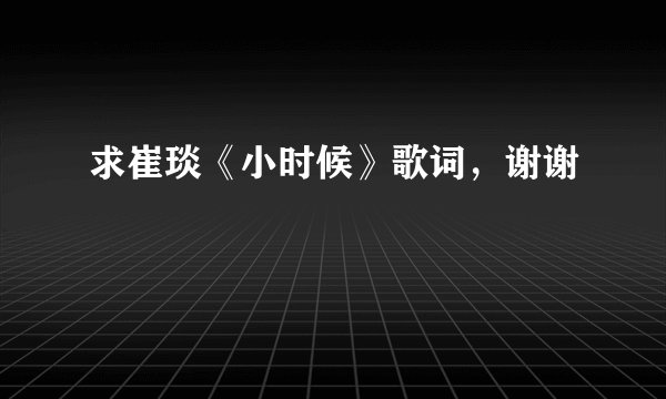 求崔琰《小时候》歌词，谢谢