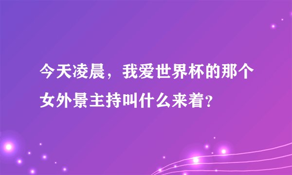 今天凌晨，我爱世界杯的那个女外景主持叫什么来着？