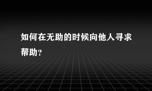 如何在无助的时候向他人寻求帮助？