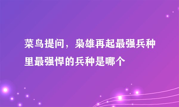 菜鸟提问，枭雄再起最强兵种里最强悍的兵种是哪个