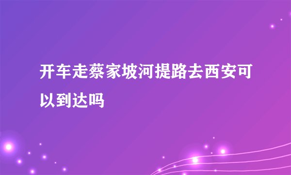 开车走蔡家坡河提路去西安可以到达吗