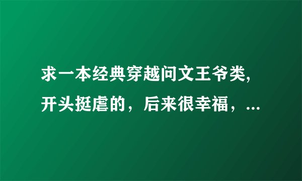 求一本经典穿越问文王爷类,开头挺虐的，后来很幸福，女主穿越后姓花,有没有哪位亲知道呀~~