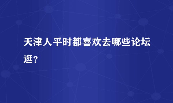 天津人平时都喜欢去哪些论坛逛？