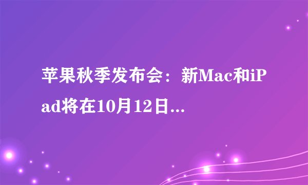 苹果秋季发布会：新Mac和iPad将在10月12日亮相吗？