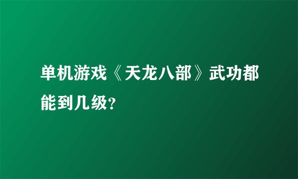 单机游戏《天龙八部》武功都能到几级？
