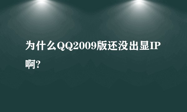 为什么QQ2009版还没出显IP啊?