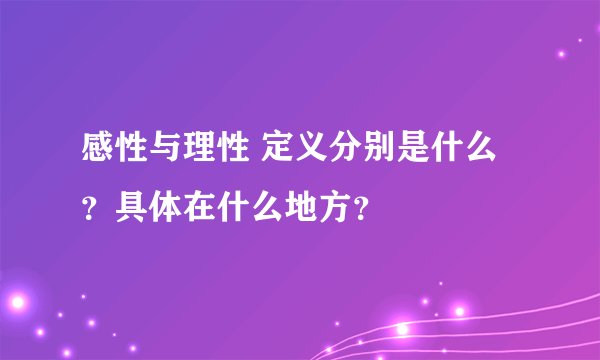 感性与理性 定义分别是什么？具体在什么地方？