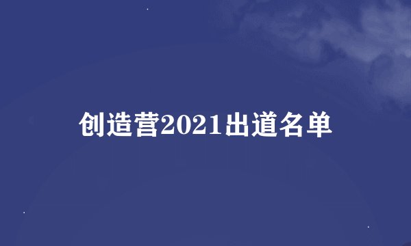 创造营2021出道名单