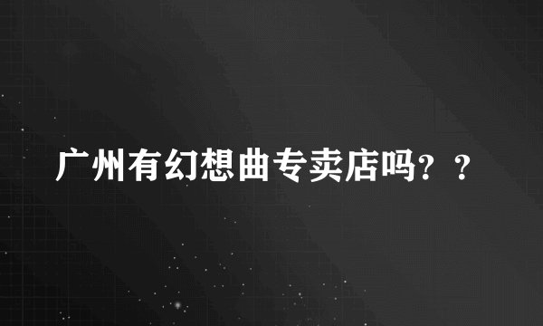 广州有幻想曲专卖店吗？？