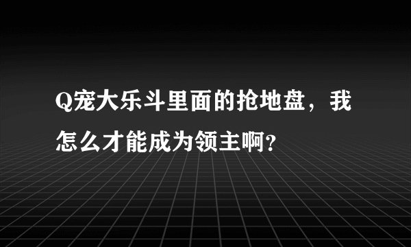 Q宠大乐斗里面的抢地盘，我怎么才能成为领主啊？