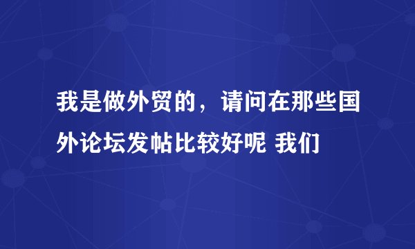 我是做外贸的，请问在那些国外论坛发帖比较好呢 我们