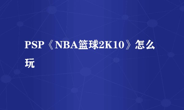 PSP《NBA篮球2K10》怎么玩